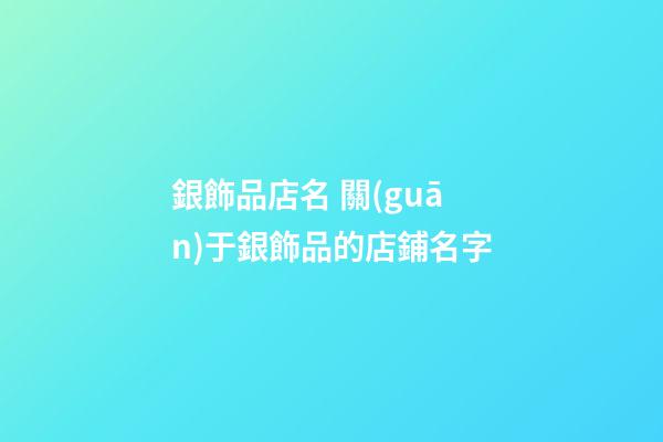 銀飾品店名 關(guān)于銀飾品的店鋪名字-第1張-店鋪起名-玄機(jī)派